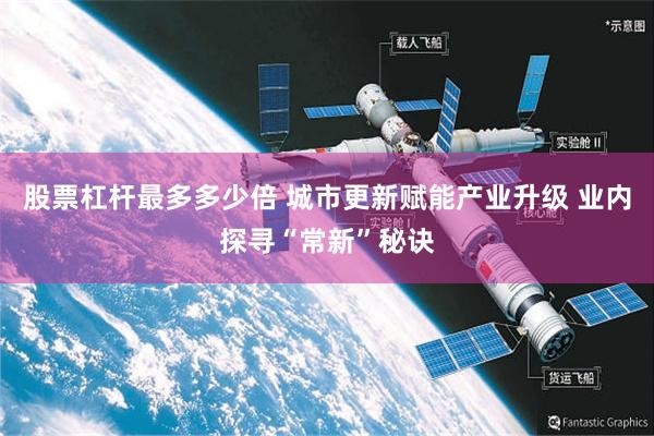 股票杠杆最多多少倍 城市更新赋能产业升级 业内探寻“常新”秘诀