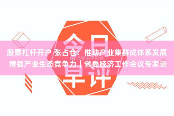 股票杠杆开户 张占仓：推动产业集群成体系发展 增强产业生态竞争力｜省委经济工作会议专家谈