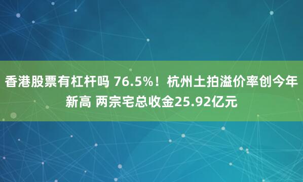 香港股票有杠杆吗 76.5%！杭州土拍溢价率创今年新高 两宗宅总收金25.92亿元