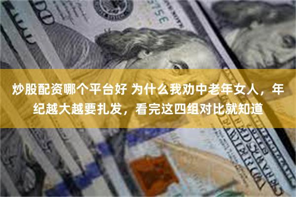 炒股配资哪个平台好 为什么我劝中老年女人，年纪越大越要扎发，看完这四组对比就知道