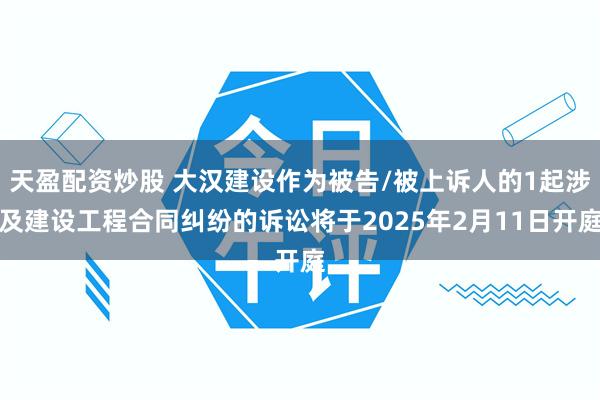 天盈配资炒股 大汉建设作为被告/被上诉人的1起涉及建设工程合同纠纷的诉讼将于2025年2月11日开庭