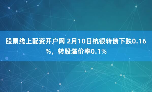 股票线上配资开户网 2月10日杭银转债下跌0.16%，转股溢价率0.1%