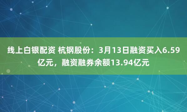 线上白银配资 杭钢股份：3月13日融资买入6.59亿元，融资融券余额13.94亿元