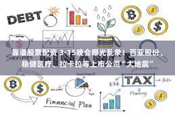 靠谱股票配资 3·15晚会曝光乱象！百亚股份、稳健医疗、拉卡拉等上市公司“大地震”