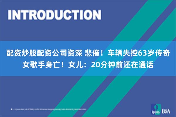配资炒股配资公司资深 悲催！车辆失控63岁传奇女歌手身亡！女儿：20分钟前还在通话