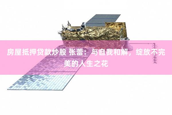房屋抵押贷款炒股 张蕾：与自我和解，绽放不完美的人生之花