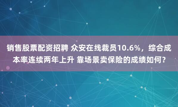 销售股票配资招聘 众安在线裁员10.6%，综合成本率连续两年上升 靠场景卖保险的成绩如何？