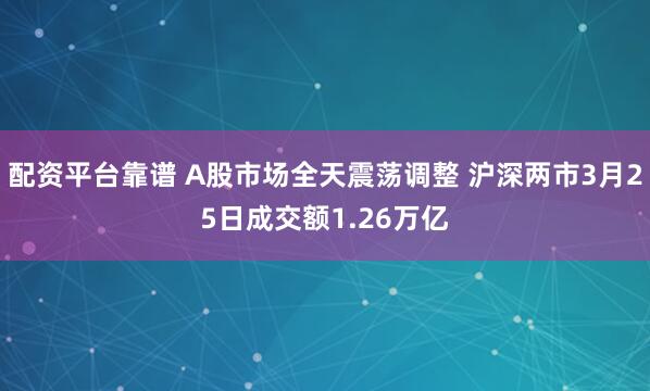 配资平台靠谱 A股市场全天震荡调整 沪深两市3月25日成交额1.26万亿