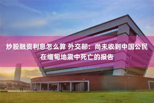 炒股融资利息怎么算 外交部：尚未收到中国公民在缅甸地震中死亡的报告