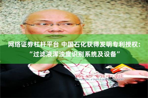 网络证劵杠杆平台 中国石化获得发明专利授权：“过滤液浑浊度识别系统及设备”