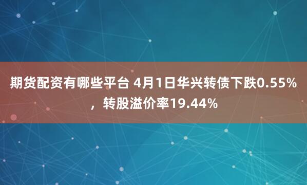 期货配资有哪些平台 4月1日华兴转债下跌0.55%，转股溢价率19.44%
