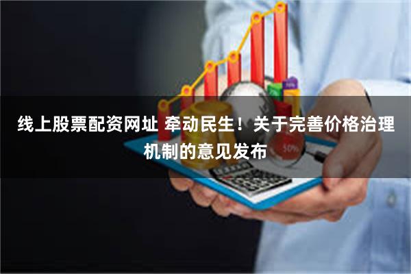 线上股票配资网址 牵动民生！关于完善价格治理机制的意见发布