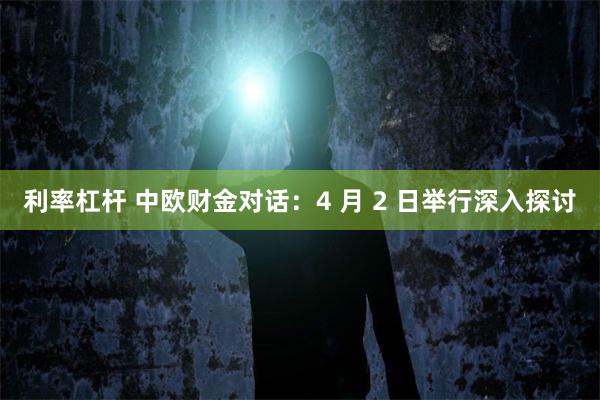 利率杠杆 中欧财金对话：4 月 2 日举行深入探讨