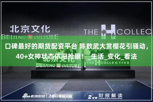 口碑最好的期货配资平台 陈数武大赏樱花引骚动，40+女神状态依旧抢眼！_生活_变化_看法
