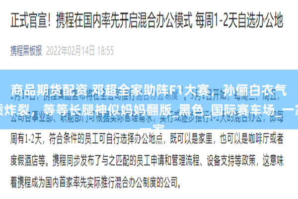 商品期货配资 邓超全家助阵F1大赛，孙俪白衣气质炸裂，等等长腿神似妈妈翻版_黑色_国际赛车场_一家