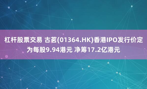 杠杆股票交易 古茗(01364.HK)香港IPO发行价定为每股9.94港元 净筹17.2亿港元