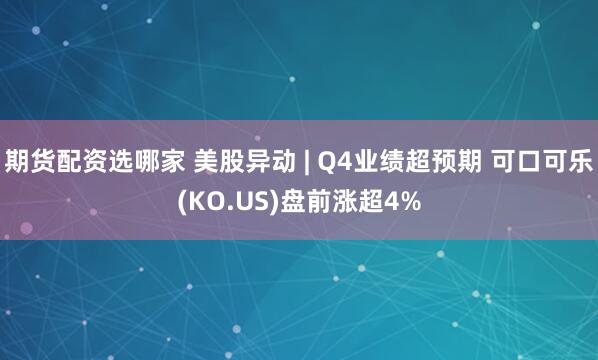 期货配资选哪家 美股异动 | Q4业绩超预期 可口可乐(KO.US)盘前涨超4%