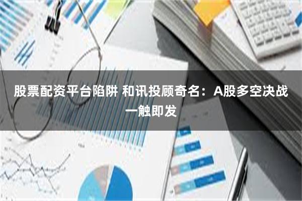 股票配资平台陷阱 和讯投顾奇名：A股多空决战一触即发