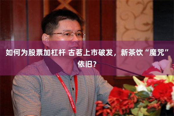 如何为股票加杠杆 古茗上市破发，新茶饮“魔咒”依旧？
