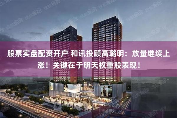 股票实盘配资开户 和讯投顾高璐明：放量继续上涨！关键在于明天权重股表现！