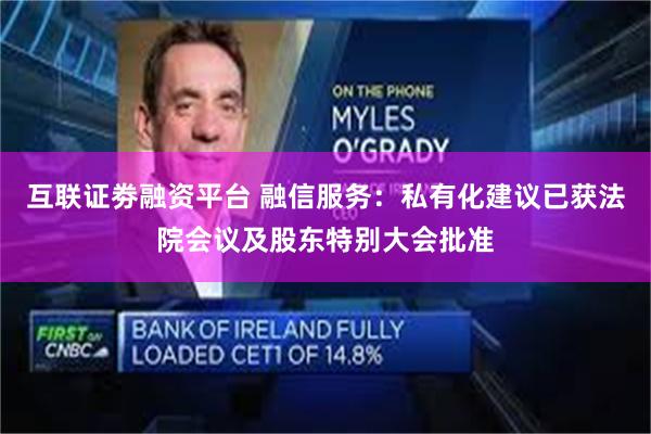 互联证劵融资平台 融信服务：私有化建议已获法院会议及股东特别大会批准