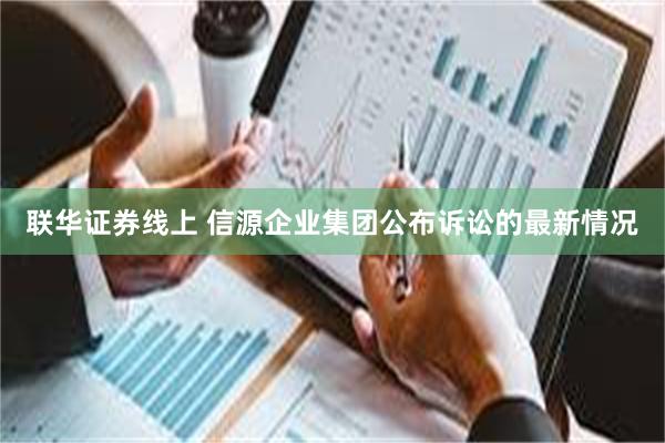 联华证券线上 信源企业集团公布诉讼的最新情况