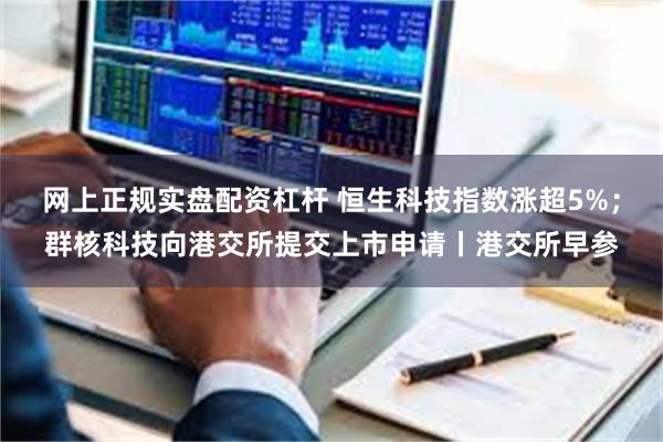 网上正规实盘配资杠杆 恒生科技指数涨超5%；群核科技向港交所提交上市申请丨港交所早参