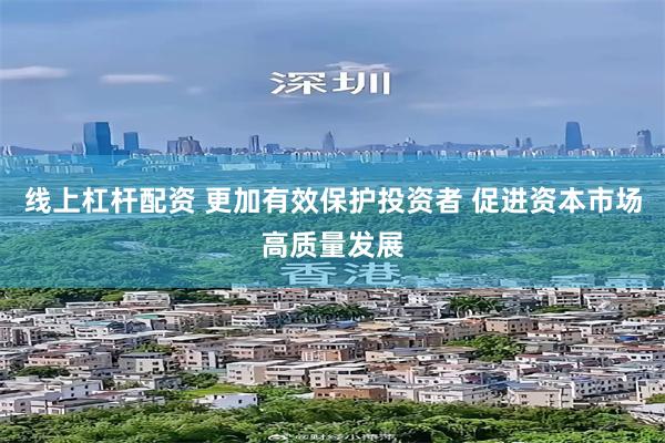 线上杠杆配资 更加有效保护投资者 促进资本市场高质量发展