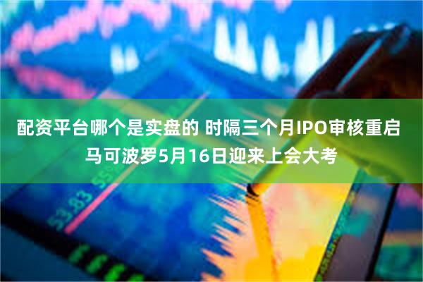 配资平台哪个是实盘的 时隔三个月IPO审核重启 马可波罗5月16日迎来上会大考