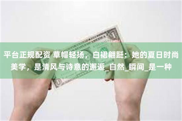 平台正规配资 草帽轻扬，白裙翩跹：她的夏日时尚美学，是清风与诗意的邂逅_自然_瞬间_是一种