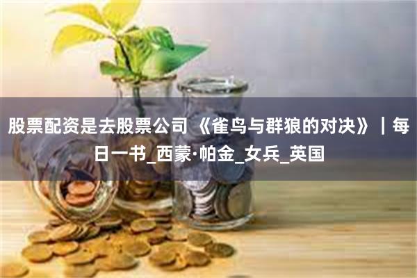 股票配资是去股票公司 《雀鸟与群狼的对决》｜每日一书_西蒙·帕金_女兵_英国