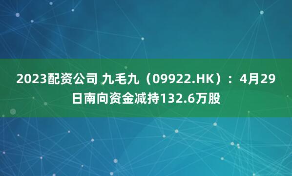2023配资公司 九毛九（09922.HK）：4月29日南向资金减持132.6万股