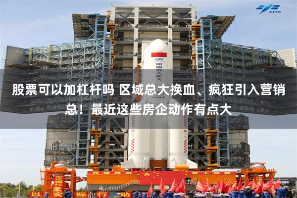 股票可以加杠杆吗 区域总大换血、疯狂引入营销总！最近这些房企动作有点大