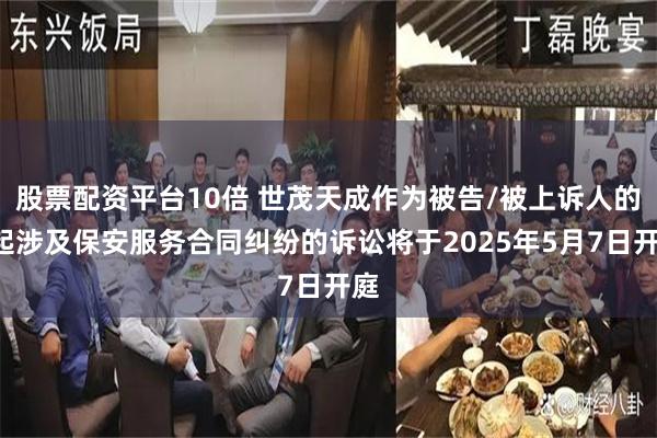 股票配资平台10倍 世茂天成作为被告/被上诉人的1起涉及保安服务合同纠纷的诉讼将于2025年5月7日开庭