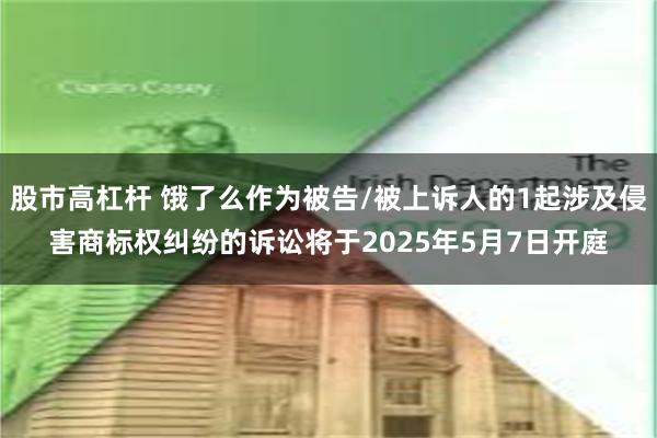 股市高杠杆 饿了么作为被告/被上诉人的1起涉及侵害商标权纠纷的诉讼将于2025年5月7日开庭