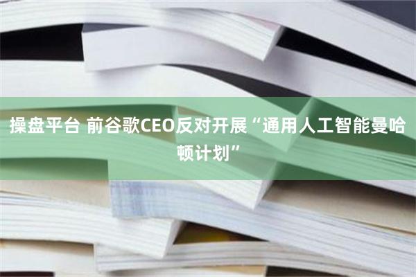 操盘平台 前谷歌CEO反对开展“通用人工智能曼哈顿计划”