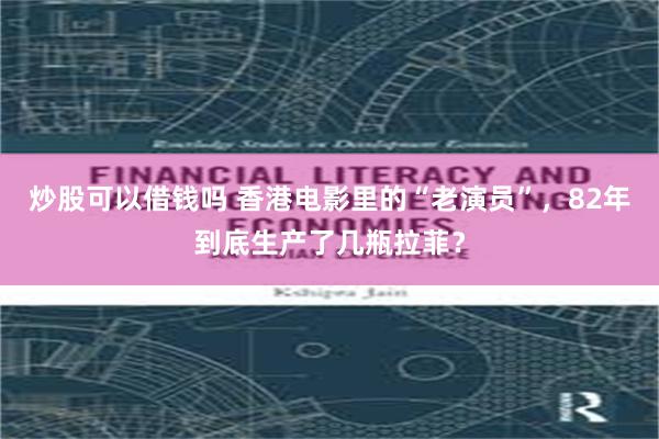 炒股可以借钱吗 香港电影里的“老演员”，82年到底生产了几瓶拉菲？