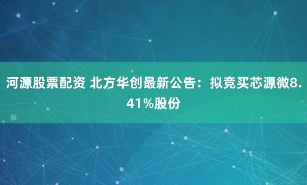 河源股票配资 北方华创最新公告：拟竞买芯源微8.41%股份
