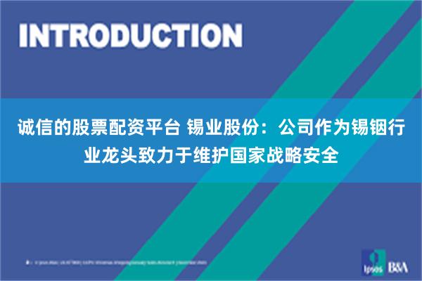 诚信的股票配资平台 锡业股份：公司作为锡铟行业龙头致力于维护国家战略安全