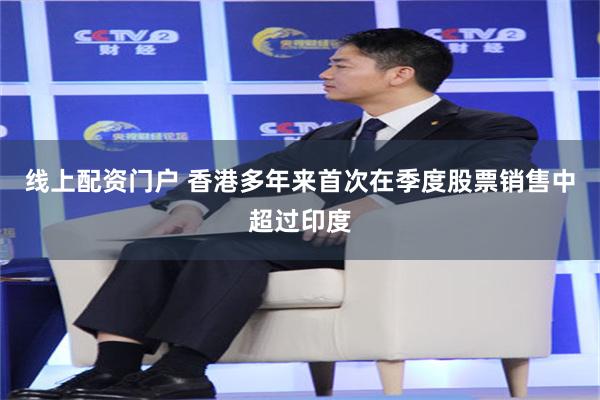 线上配资门户 香港多年来首次在季度股票销售中超过印度