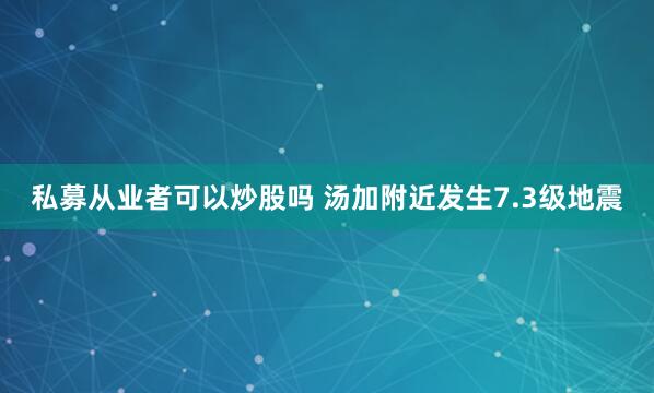 私募从业者可以炒股吗 汤加附近发生7.3级地震