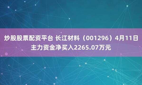 炒股股票配资平台 长江材料（001296）4月11日主力资金净买入2265.07万元