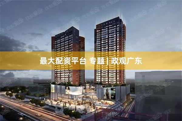 最大配资平台 专题 | 政观广东