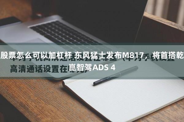 股票怎么可以加杠杆 东风猛士发布M817，将首搭乾崑智驾ADS 4