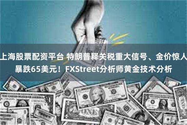 上海股票配资平台 特朗普释关税重大信号、金价惊人暴跌65美元！FXStreet分析师黄金技术分析