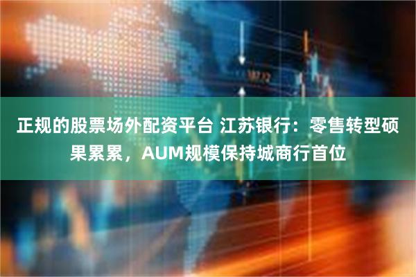 正规的股票场外配资平台 江苏银行：零售转型硕果累累，AUM规模保持城商行首位