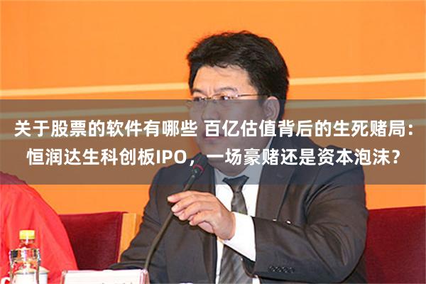 关于股票的软件有哪些 百亿估值背后的生死赌局：恒润达生科创板IPO，一场豪赌还是资本泡沫？