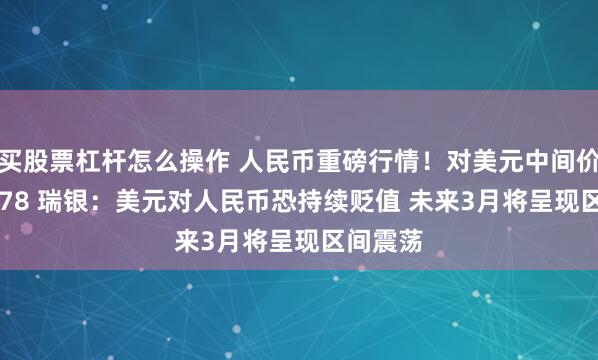 买股票杠杆怎么操作 人民币重磅行情！对美元中间价报6.4078 瑞银：美元对人民币恐持续贬值 未来3月将呈现区间震荡
