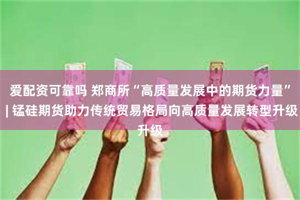 爱配资可靠吗 郑商所“高质量发展中的期货力量” | 锰硅期货助力传统贸易格局向高质量发展转型升级