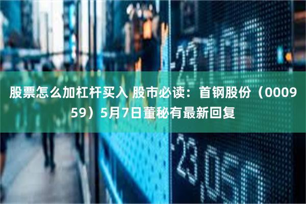 股票怎么加杠杆买入 股市必读：首钢股份（000959）5月7日董秘有最新回复